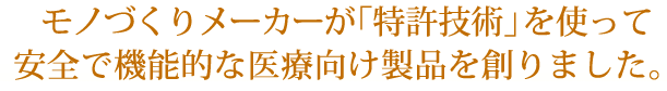 モノづくりメーカーが「特許技術」を使って安全で機能的な医療向け製品を創りました。